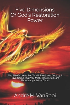 Five Dimensions Of God's Restoration Power: The Thief Comes But To Kill, Steal, and Destroy. I Have Come That You Might Have Life Abundantly - Jesus C by Vanrooi, Andre H.