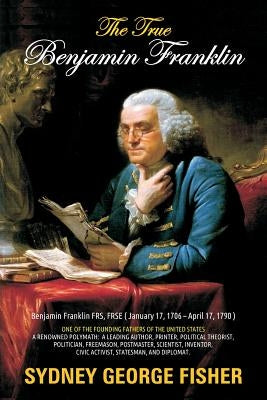 The True Benjamin Franklin by Fisher, Sidney George