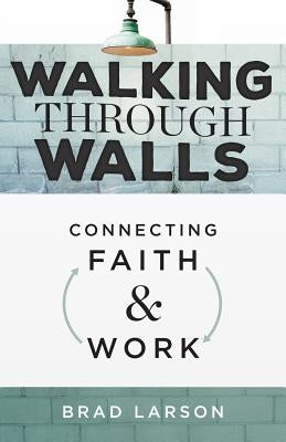 Walking Through Walls: Connecting Faith and Work by Larson, Brad