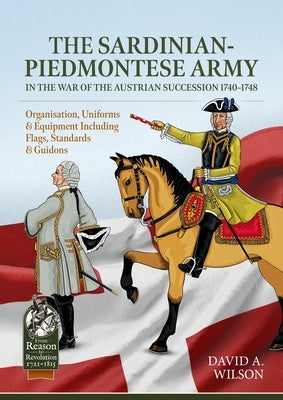 The Sardinian-Piedmontese Army in the War of the Austrian Succession 1740-1748: Organisation, Uniforms & Equipment Including Flags, Standards & Guidon by Wilson, David Alan