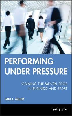 Performing Under Pressure: Gaining the Mental Edge in Business and Sport by Miller, Saul L.