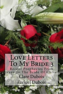 Love Letters To My Bride 3: Recent Prophecies From Jesus To The Bride Of Christ by DuBois, Ezekiel