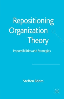 Repositioning Organization Theory: Impossibilities and Strategies by Böhm, S.