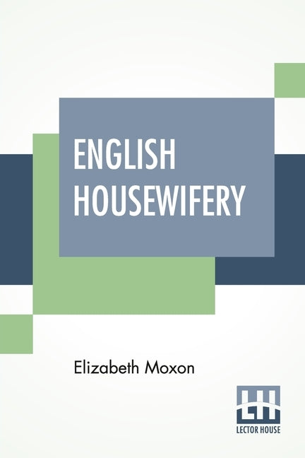 English Housewifery: Exemplified In Above Four Hundred And Fifty Receipts, Giving Directions In Most Parts Of Cookery by Moxon, Elizabeth