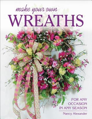 Make Your Own Wreaths: For Any Occasion in Any Season by Alexander, Nancy