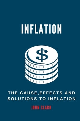Inflation: The Causes, Effects And Solutions To Inflation by Clark, John