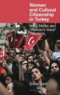 Women and Cultural Citizenship in Turkey: Mass Media and 'Woman's Voice' Television by Sanli, Solen