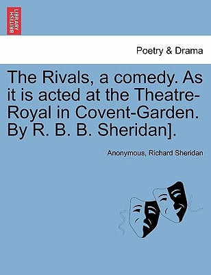 The Rivals, a comedy. As it is acted at the Theatre-Royal in Covent-Garden. By R. B. B. Sheridan]. by Anonymous