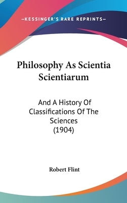Philosophy As Scientia Scientiarum: And A History Of Classifications Of The Sciences (1904) by Flint, Robert