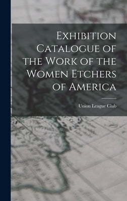 Exhibition Catalogue of the Work of the Women Etchers of America by Union League Club (New York, N. y. ).