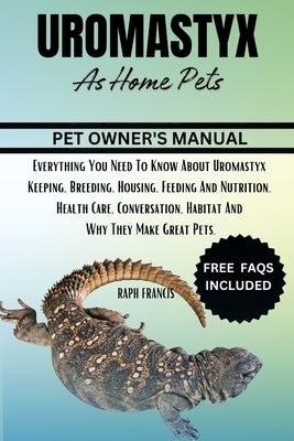 Uromastyx as Home Pets: Everything You Need To Know About Uromastyx Keeping, Breeding, Housing, Feeding And Nutrition, Health Care, Conversati by Francis, Raph