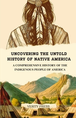 Uncovering the Untold History of Native America: A Comprehensive History of the Indigenous People of America by Press, Verity