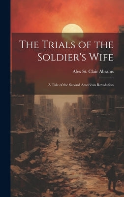 The Trials of the Soldier's Wife: A Tale of the Second American Revolution by Abrams, Alex St Clair