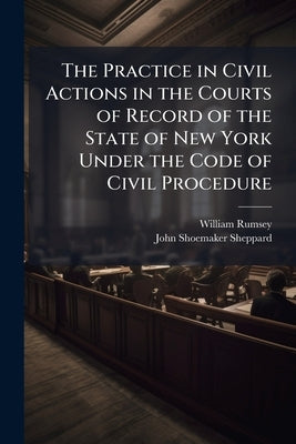 The Practice in Civil Actions in the Courts of Record of the State of New York Under the Code of Civil Procedure by Rumsey, William