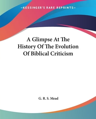 A Glimpse At The History Of The Evolution Of Biblical Criticism by Mead, G. R. S.