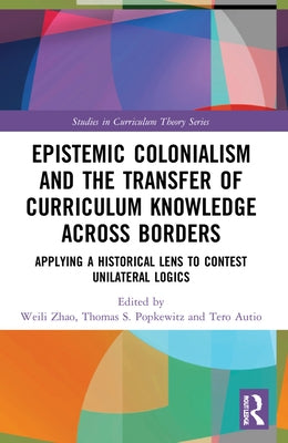 Epistemic Colonialism and the Transfer of Curriculum Knowledge across Borders: Applying a Historical Lens to Contest Unilateral Logics by Zhao, Weili