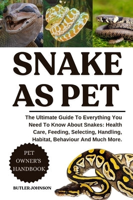 Snake as Pet: The Ultimate Guide To Everything You Need To Know About Snakes: Health Care, Feeding, Selecting, Handling, Habitat, Behaviour And Much M by Johnson, Butler