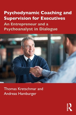 Psychodynamic Coaching and Supervision for Executives: An Entrepreneur and a Psychoanalyst in Dialogue by Kretschmar, Thomas