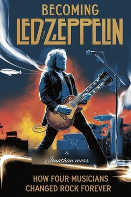 Becoming Led Zeppelin: How Four Musicians Changed Rock Forever by Moss, Jonathan