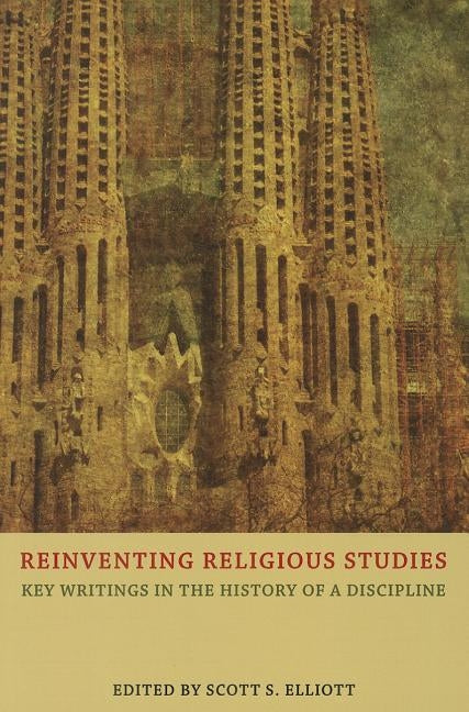 Reinventing Religious Studies: Key Writings in the History of a Discipline by Elliott, Scott S.