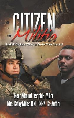 Citizen Militia: Patriotic Civilians Willing to Die for Their Country! by Miller, Rear Admiral Joseph H.