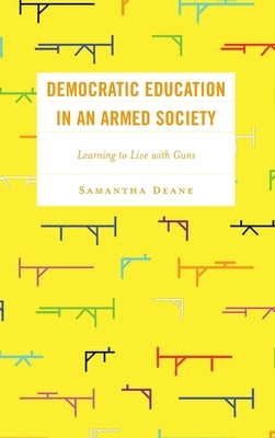 Democratic Education in an Armed Society: Learning to Live with Guns by Deane, Samantha