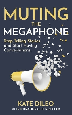 Muting the Megaphone: Stop Telling Stories and Start Having Conversations by DiLeo, Kate