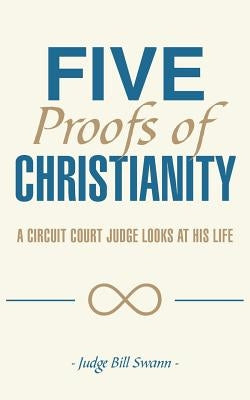 Five Proofs of Christianity: A Circuit Court Judge Looks at His Life by Swann, Judge Bill