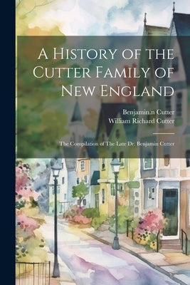 A History of the Cutter Family of New England: The Compilation of The Late Dr. Benjamin Cutter by Cutter, Benjamin