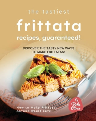 The Tastiest Frittata Recipes, Guaranteed!: Discover the Tasty New Ways to Make Frittatas! by Oliver, Rola