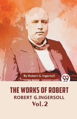 The Works Of Robert G. Ingersoll Vol. 2 by G. Ingersoll, Robert