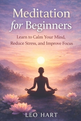 Meditation for Beginners: Learn to Calm Your Mind, Reduce Stress, and Improve Focus by Hart, Leo
