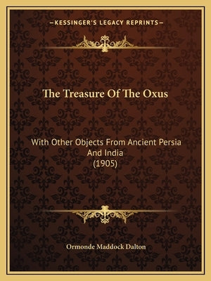 The Treasure Of The Oxus: With Other Objects From Ancient Persia And India (1905) by Dalton, Ormonde Maddock