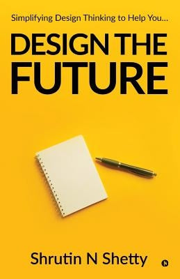 Design the Future: Simplifying Design Thinking to Help You... by Shrutin N. Shetty