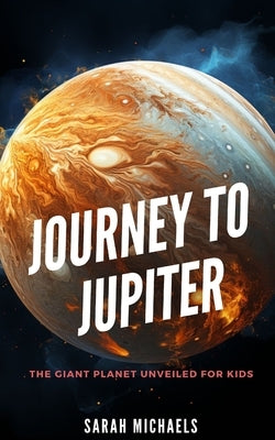Journey to Jupiter: The Giant Planet Unveiled for Kids by Michaels, Sarah