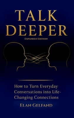Talk Deeper: How to Turn Everyday Conversations into Life-Changing Connections by Gelfand, Elan