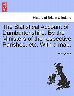 The Statistical Account of Dumbartonshire. by the Ministers of the Respective Parishes, Etc. with a Map. by Anonymous
