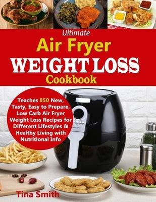 Ultimate Air Fryer Weight Loss Cookbook: Teaches 850 New, Tasty, Easy to Prepare, Low Carb Air Fryer Weight Loss Recipes for Different Lifestyles & He by Smith, Tina