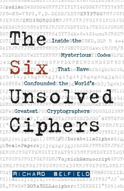 The Six Unsolved Ciphers: Inside the Mysterious Codes That Have Confounded the World's Greatest Cryptographers by Belfield, Richard