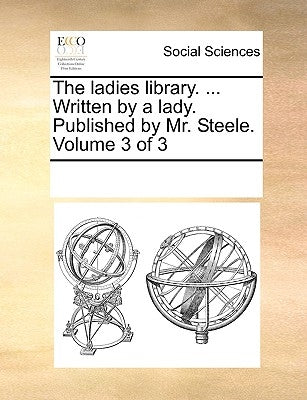 The ladies library. ... Written by a lady. Published by Mr. Steele. Volume 3 of 3 by Multiple Contributors