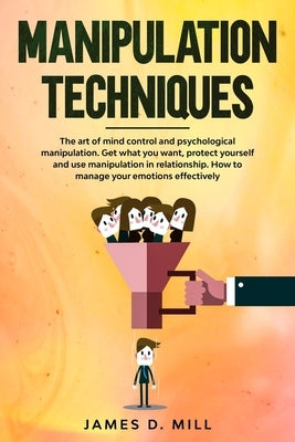 Manipulation Techniques: The art of mind control and psychological manipulation. Get what you want, protect yourself and use manipulation in re by Mill, James D.