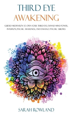 Third Eye Awakening: Guided Meditation to Open Your Third Eye, Expand Mind Power, Intuition, Psychic Awareness, and Enhance Psychic Abiliti by Rowland, Sarah
