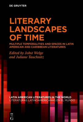 Literary Landscapes of Time: Multiple Temporalities and Spaces in Latin American and Caribbean Literatures by Welge, Jobst