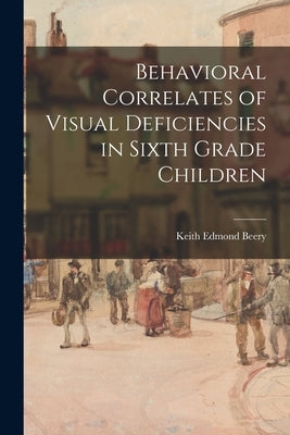 Behavioral Correlates of Visual Deficiencies in Sixth Grade Children by Keith Edmond Beery