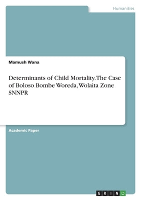 Determinants of Child Mortality. The Case of Boloso Bombe Woreda, Wolaita Zone SNNPR by Wana, Mamush