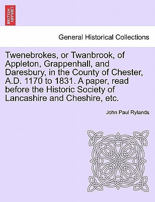 Twenebrokes, or Twanbrook, of Appleton, Grappenhall, and Daresbury, in the County of Chester, A.D. 1170 to 1831. a Paper, Read Before the Historic Soc by Rylands, John Paul