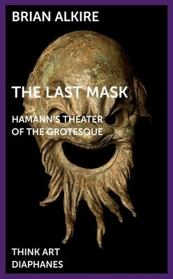 The Last Mask: Hamann's Theater of the Grotesque by Alkire, Brian