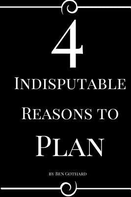 4 Indisputable Reasons to Plan by Gothard, Ben