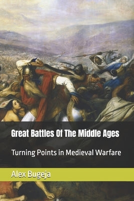 Great Battles Of The Middle Ages: Turning Points in Medieval Warfare by Bugeja, Alex