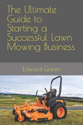 The Ultimate Guide to Starting a Successful Lawn Mowing Business by Grimm, Edward B., II